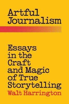Artful Journalism: Essays in the Craft and Magic of True Storytelling by Harrington, Walt
