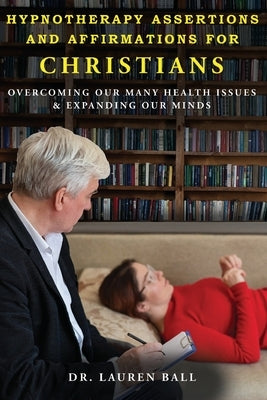 Hypnotherapy Assertions and Affirmations for Christians: Overcoming Our Many Health Issues & Expanding Our Minds by Ball, Lauren J.