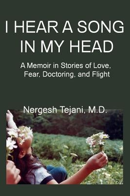 I Hear a Song in My Head: A Memoir in Stories of Love, Fear, Doctoring, and Flight by Tejani, Nergesh M. D.