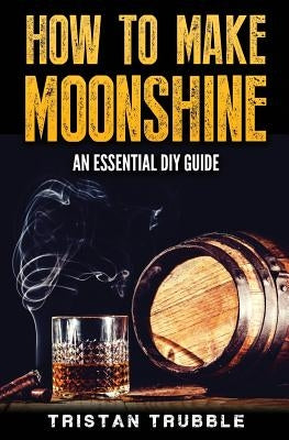 How To Make Moonshine: An Essential DYI Guide by Trubble, Tristan