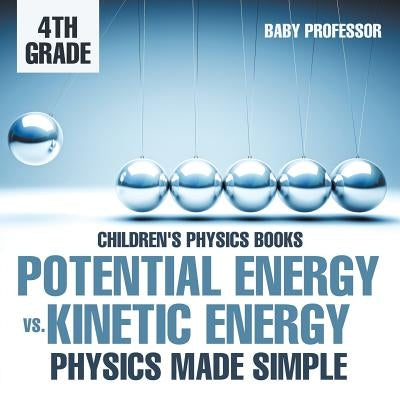 Potential Energy vs. Kinetic Energy - Physics Made Simple - 4th Grade Children's Physics Books Paperback Baby Professor