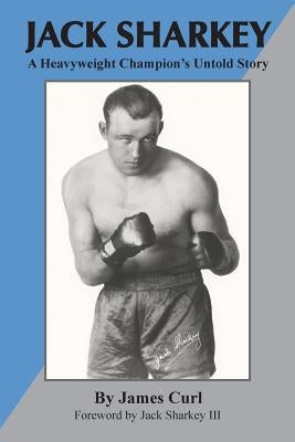 Jack Sharkey: A Heavyweight Champion's Untold Story by Curl, James