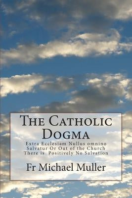 The Catholic Dogma: Extra Ecclesiam Nullus omnino Salvatur Or Out of the Church There is Positively No Salvation Paperback Createspace Independent Publishing Platform