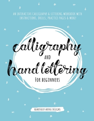 Calligraphy and Hand Lettering for Beginners: An Interactive Calligraphy & Lettering Workbook With Guides, Instructions, Drills, Practice Pages & More by Heartfully Artful Designs