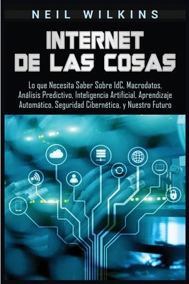 Internet de las Cosas: Lo que Necesita Saber Sobre IdC, Macrodatos, Análisis Predictivo, Inteligencia Artificial, Aprendizaje Automático, Seg by Wilkins, Neil