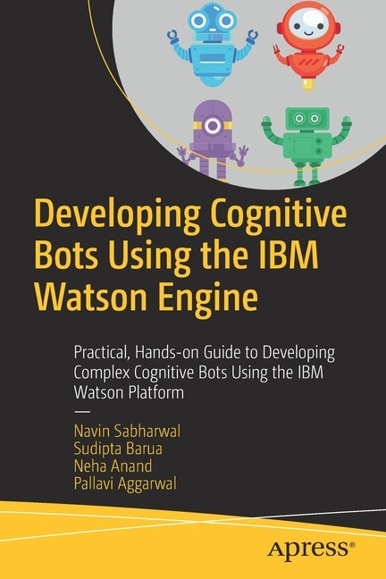 Developing Cognitive Bots Using the IBM Watson Engine: Practical, Hands-On Guide to Developing Complex Cognitive Bots Using the IBM Watson Platform by Sabharwal, Navin