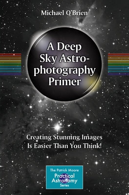 A Deep Sky Astrophotography Primer: Creating Stunning Images Is Easier Than You Think! by O'Brien, Michael