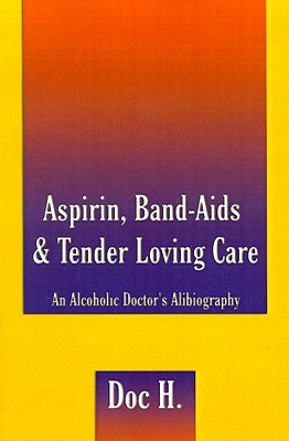 Aspirin, Band-Aids & Tender Loving Care: An Alcoholic Doctor's Alibiography by Doc H