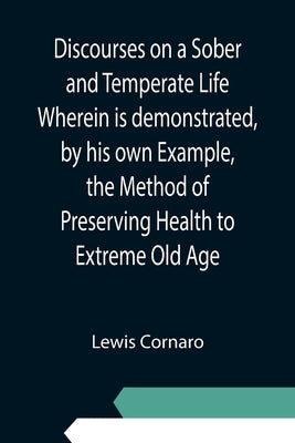 Discourses on a Sober and Temperate Life Wherein is demonstrated, by his own Example, the Method of Preserving Health to Extreme Old Age Paperback Alpha Edition