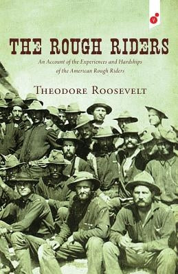 The Rough Riders: An Account of the Experiences and Hardships of the American Rough Riders by Roosevelt, Theodore