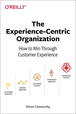 The Experience-Centric Organization: How to Win Through Customer Experience O'Reilly Media