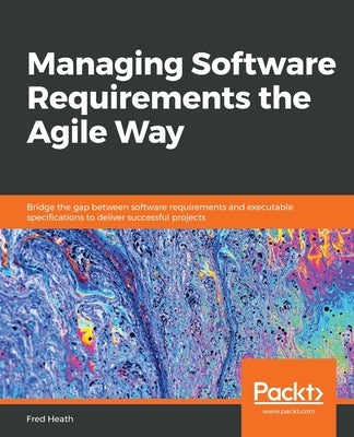 Managing Software Requirements the Agile Way: Bridge the gap between software requirements and executable specifications to deliver successful project Paperback Packt Publishing