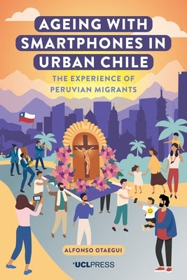 Ageing with Smartphones in Urban Chile: The Experience of Peruvian Migrants Paperback UCL Press