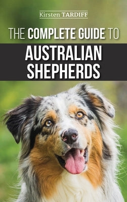 The Complete Guide to Australian Shepherds: Learn Everything You Need to Know About Raising, Training, and Successfully Living with Your New Aussie by Tardiff, Kirsten