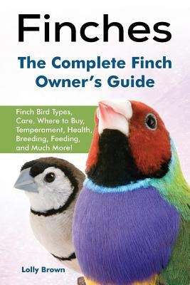 Finches: Finch Bird Types, Care, Where to Buy, Temperament, Health, Breeding, Feeding, and Much More! The Complete Finch Owner' by Brown, Lolly