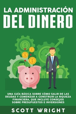 La administración del dinero: Una guía básica sobre cómo salir de las deudas y comenzar a construir la riqueza financiera, que incluye consejos sobr by Wright, Scott