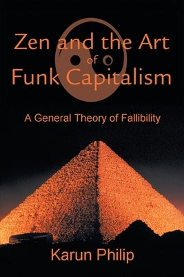 Zen and the Art of Funk Capitalism: A General Theory of Fallibility by Philip, Karun