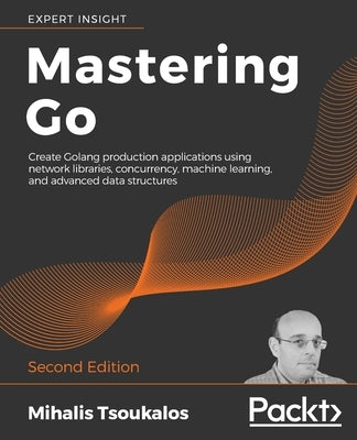 Mastering Go - Second Edition: Create Golang production applications using network libraries, concurrency, machine learning, and advanced data struct by Tsoukalos, Mihalis