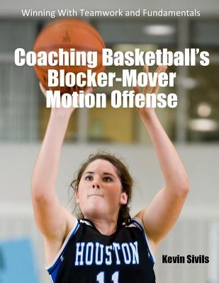 Coaching Basketball's Blocker-Mover Motion Offense: Winning With Teamwork and Fundamentals by Sivils, Kevin