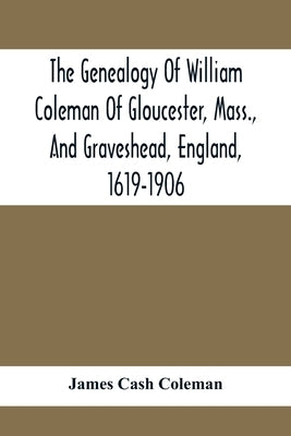 The Genealogy Of William Coleman Of Gloucester, Mass., And Graveshead, England, 1619-1906 by Cash Coleman, James