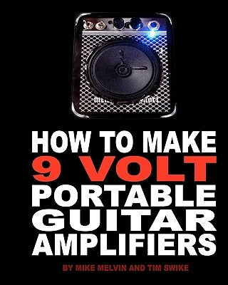 How to Make 9 Volt Portable Guitar Amplifiers: Build your very own mini boutique practice amp by Melvin, Mike