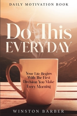 Daily Motivation: Do This Everyday - Your Life Begins With The First Decision You Make Every Morning by Barber, Winston