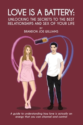 Love is a Battery: Unlocking the Secrets to the Best Relationships and Sex of Your Life: A Guide to understanding how love is actually an by Williams, Brandon Joe