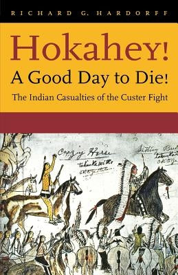 Hokahey! A Good Day to Die!: The Indian Casualties of the Custer Fight by Hardorff, Richard G.