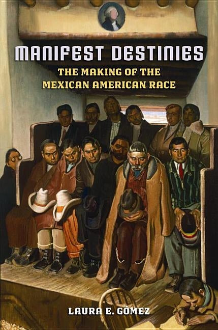 Manifest Destinies: The Making of the Mexican American Race by Gómez, Laura E.