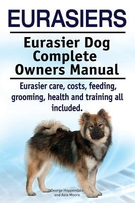 Eurasiers. Eurasier Dog Complete Owners Manual. Eurasier care, costs, feeding, grooming, health and training all included. by Moore, Asia