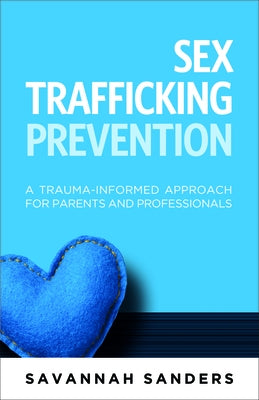 Sex Trafficking Prevention: A Trauma-Informed Approach for Parents and Professionals by Sanders, Savannah J.