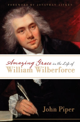 Amazing Grace in the Life of William Wilberforce by Piper, John