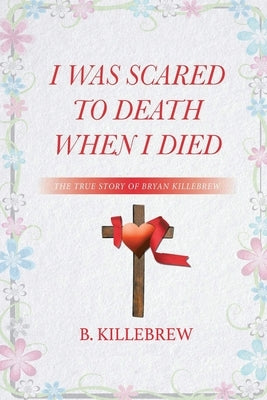 I Was Scared to Death When I Died: The True Story of Bryan Killebrew by Killebrew, B.