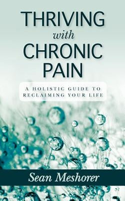 Thriving with Chronic Pain: A Holistic Guide to Reclaiming Your Life by Meshorer, Sean