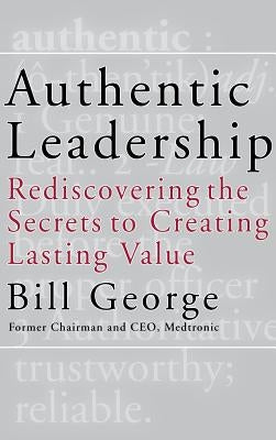 Authentic Leadership: Rediscovering the Secrets to Creating Lasting Value by George, Bill