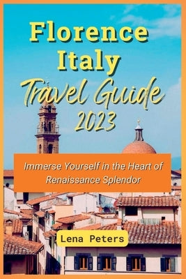 Florence Italy Travel Guide 2023: Immerse Yourself in the Heart of Renaissance Splendor Paperback Independently Published