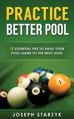 Practice Better Pool: 13 Essential Tips to Raise Your Pool Game to the Next Level Paperback Createspace Independent Publishing Platform