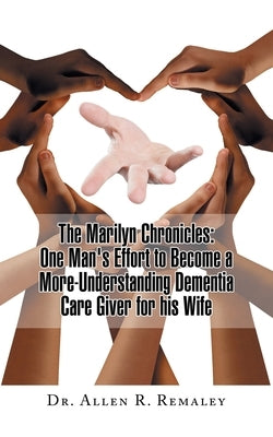 The Marilyn Chronicles: One Man's Effort to Become a More-Understanding Dementia Care Giver for His Wife by Remaley, Allen R.