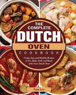 The Complete Dutch Oven Cookbook: Crispy, Easy and Healthy Recipes to Fry, Bake, Grill, and Roast with Your Dutch Oven by Lee, Tara