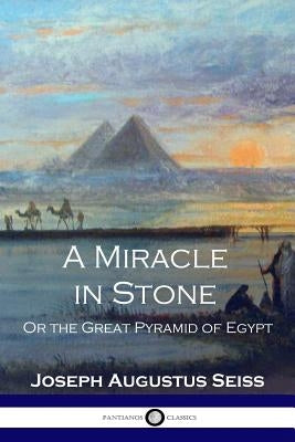 A Miracle in Stone: Or the Great Pyramid of Egypt by Seiss, Joseph Augustus
