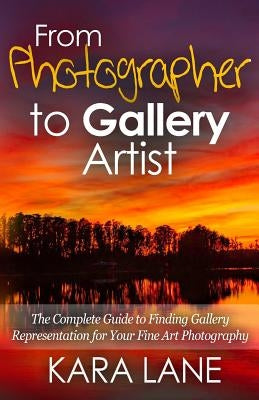 From Photographer to Gallery Artist: The Complete Guide to Finding Gallery Representation for Your Fine Art Photography Paperback Createspace Independent Publishing Platform
