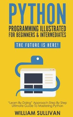 Python Programming Illustrated For Beginners & Intermediates: Learn By Doing Approach-Step By Step Ultimate Guide To Mastering Python: The Future Is H Paperback Createspace Independent Publishing Platform