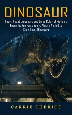 Dinosaur: Learn About Dinosaurs and Enjoy Colorful Pictures (Learn the Fun Facts You've Always Wanted to Know About Dinosaurs) by Theriot, Carrie