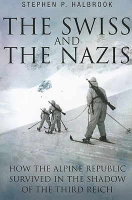 The Swiss and the Nazis: How the Alpine Republic Survived in the Shadow of the Third Reich by Halbrook, Stephen