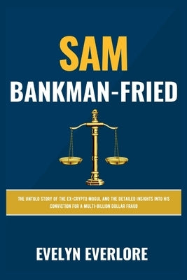 Sam Bankman-Fried: The Untold Story of the Ex-Crypto Mogul and the Detailed Insights into His Conviction for a Multi-Billion Dollar Fraud by Everlore, Evelyn