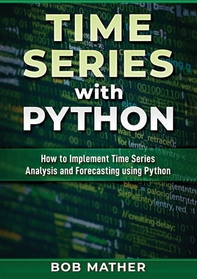 Time Series with Python: How to Implement Time Series Analysis and Forecasting Using Python by Mather, Bob