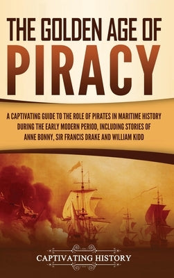 The Golden Age of Piracy: A Captivating Guide to the Role of Pirates in Maritime History during the Early Modern Period, Including Stories of An by History, Captivating