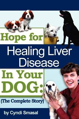 Hope For Healing Liver Disease In Your Dog: The Complete Story by Smasal, Cyndi