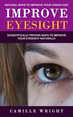 Improve Eyesight: Natural Ways to Improve Your Vision Fast (Scientifically Proven Ways to Improve Your Eyesight Naturally) by Wright, Camille