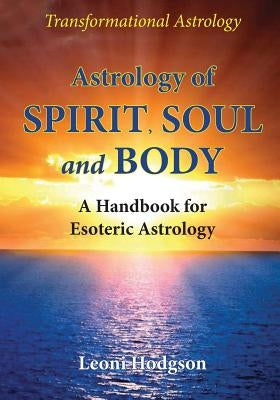 Astrology of Spirit, Soul and Body: A Handbook for Esoteric Astrology by Hodgson, Leoni